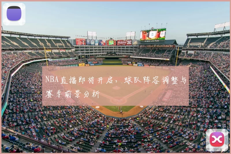 NBA直播即将开启，球队阵容调整与赛季前景分析