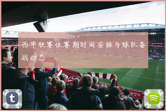 西甲联赛休赛期时间安排与球队备战动态
