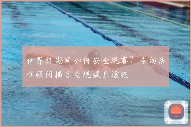 世界杯期间如何安全观赛？专访法律顾问揭示合规娱乐途径
