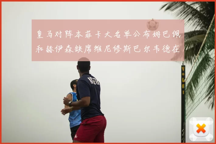 皇马对阵本菲卡大名单公布姆巴佩和赫伊森缺席维尼修斯巴尔韦德在列