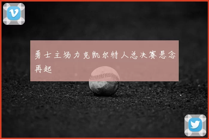 勇士主场力克凯尔特人总决赛悬念再起