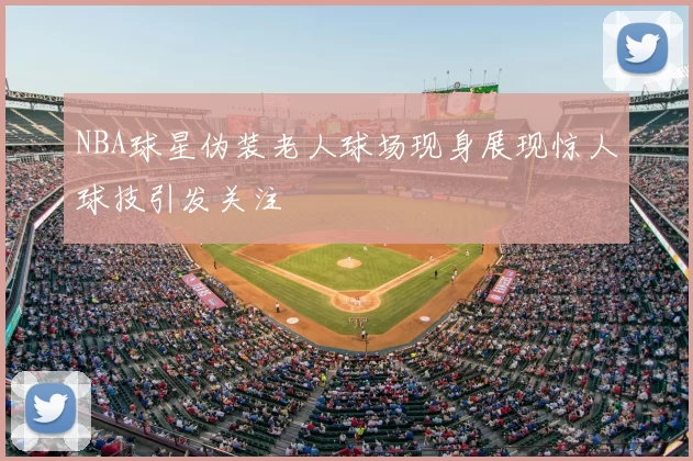 NBA球星伪装老人球场现身展现惊人球技引发关注