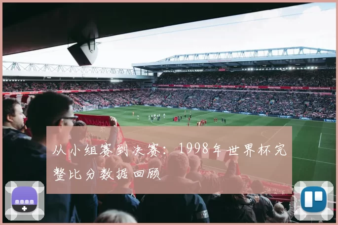 从小组赛到决赛：1998年世界杯完整比分数据回顾
