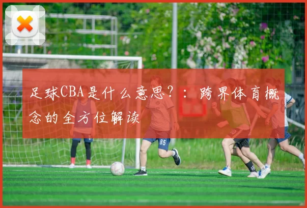 足球CBA是什么意思？：跨界体育概念的全方位解读
