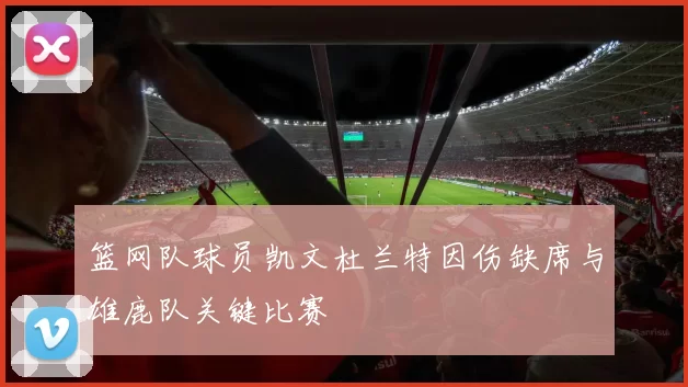 篮网队球员凯文杜兰特因伤缺席与雄鹿队关键比赛
