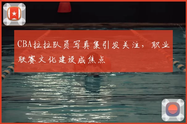 CBA拉拉队员写真集引发关注，职业联赛文化建设成焦点
