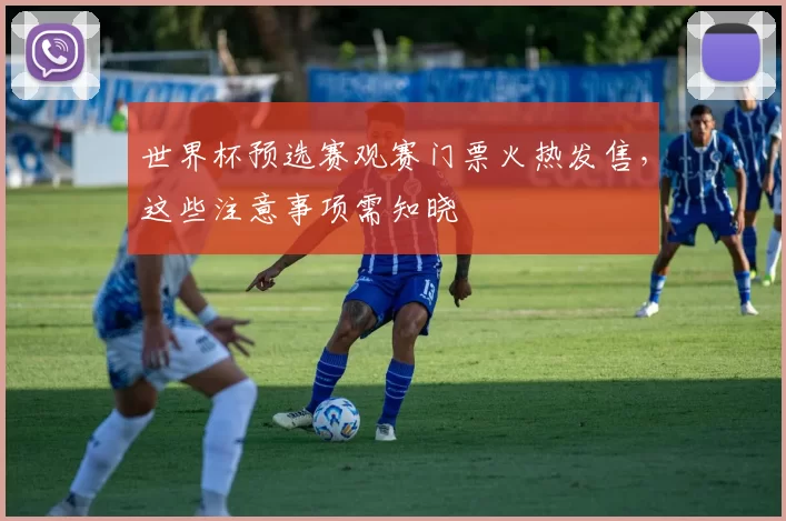 世界杯预选赛观赛门票火热发售，这些注意事项需知晓
