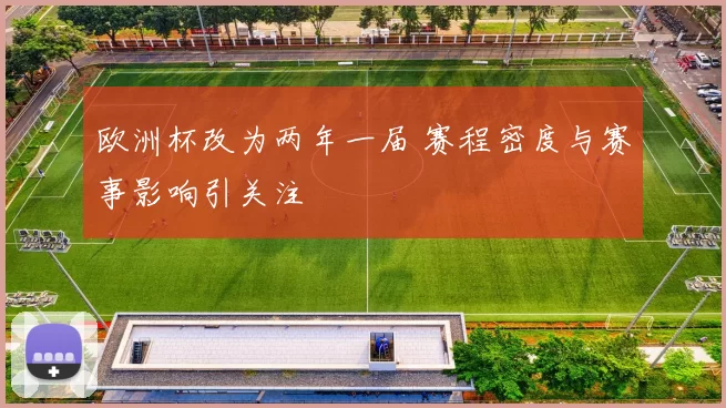 欧洲杯改为两年一届 赛程密度与赛事影响引关注