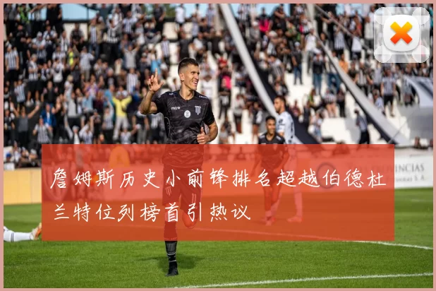 詹姆斯历史小前锋排名超越伯德杜兰特位列榜首引热议