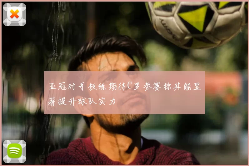 亚冠对手教练期待C罗参赛称其能显著提升球队实力