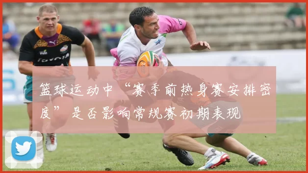 篮球运动中“赛季前热身赛安排密度”是否影响常规赛初期表现