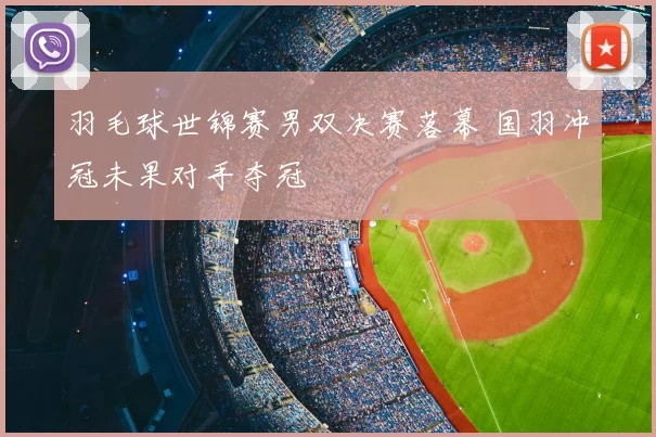 羽毛球世锦赛男双决赛落幕 国羽冲冠未果对手夺冠