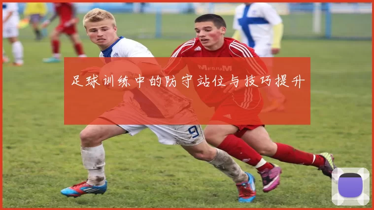 足球训练中的防守站位与技巧提升