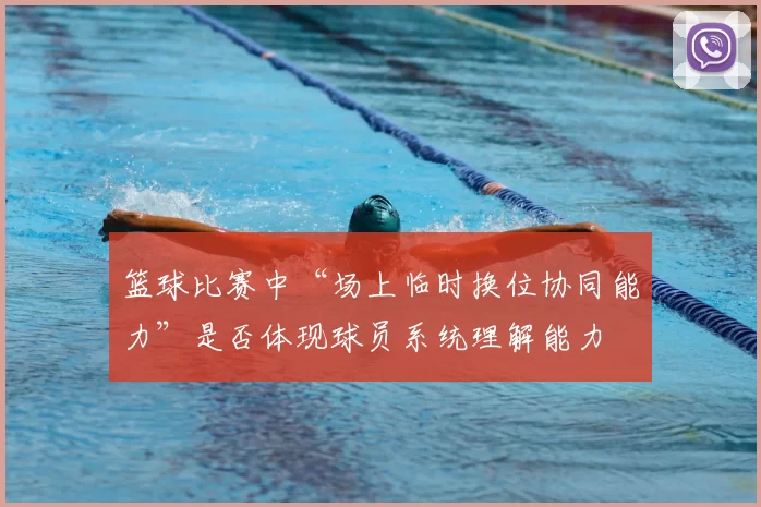 篮球比赛中“场上临时换位协同能力”是否体现球员系统理解能力