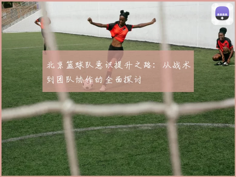 北京篮球队意识提升之路：从战术到团队协作的全面探讨