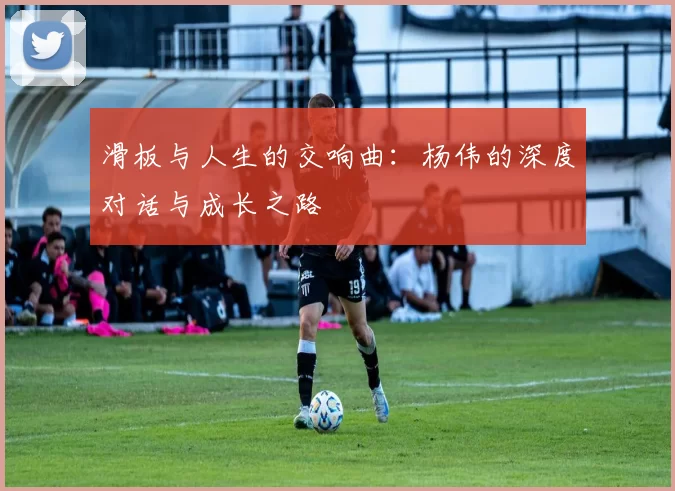 滑板与人生的交响曲：杨伟的深度对话与成长之路