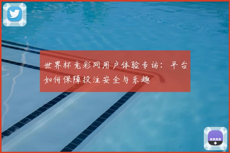 世界杯竞彩网用户体验专访：平台如何保障投注安全与乐趣