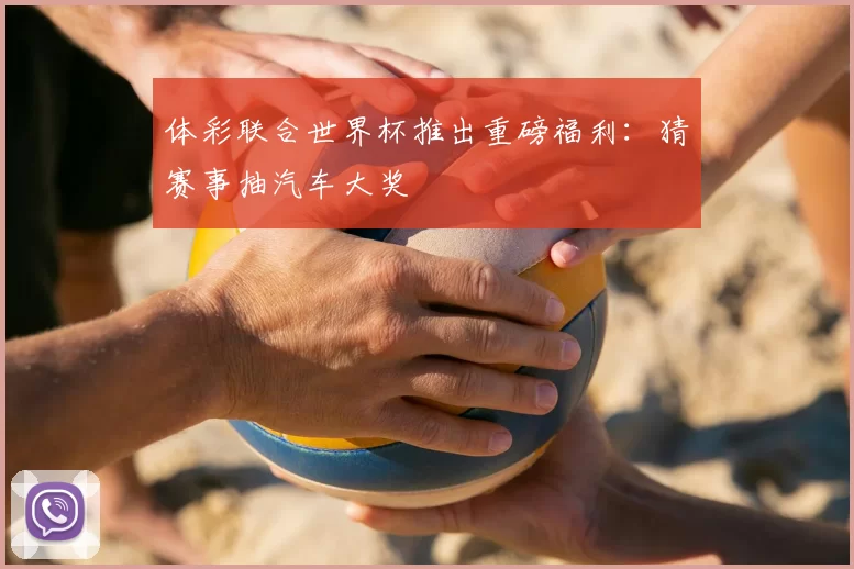 体彩联合世界杯推出重磅福利：猜赛事抽汽车大奖