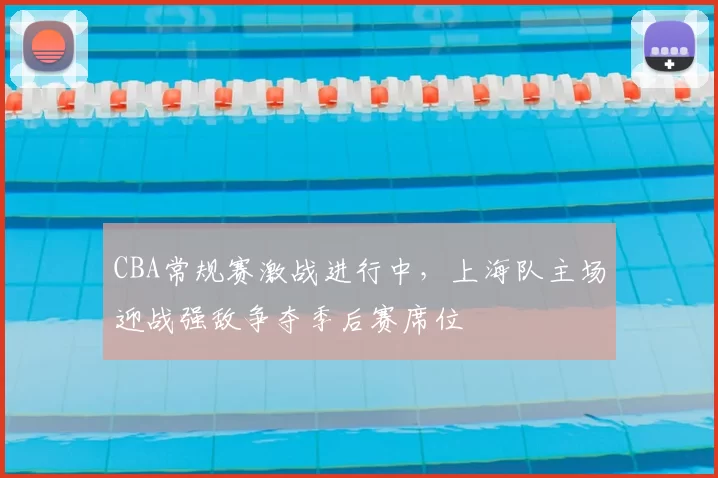 CBA常规赛激战进行中，上海队主场迎战强敌争夺季后赛席位