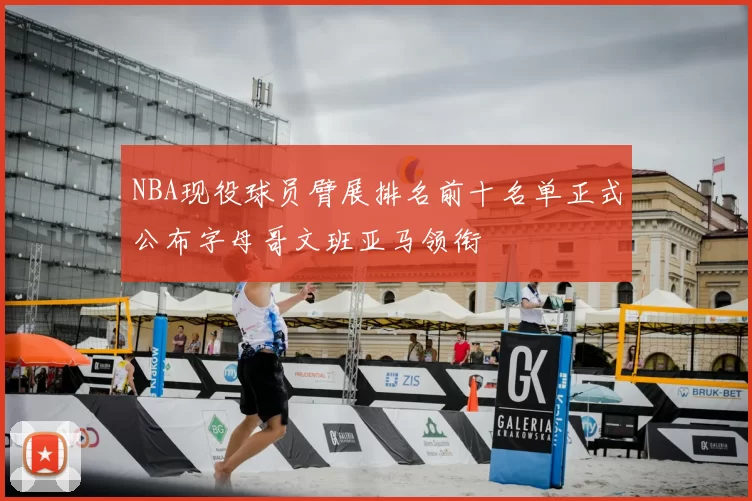 NBA现役球员臂展排名前十名单正式公布字母哥文班亚马领衔