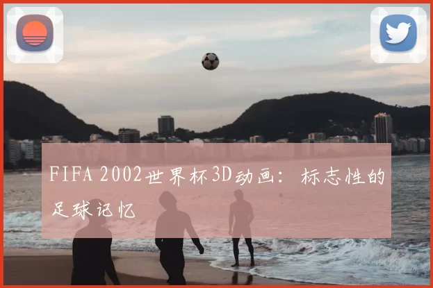 FIFA 2002世界杯3D动画：标志性的足球记忆