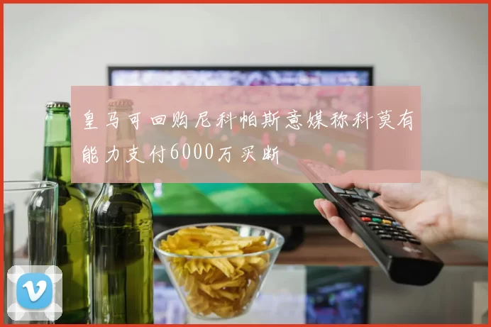皇马可回购尼科帕斯意媒称科莫有能力支付6000万买断