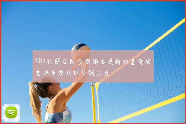 NBA顶薪合同金额排名更新约基奇榜首库里詹姆斯紧随其后