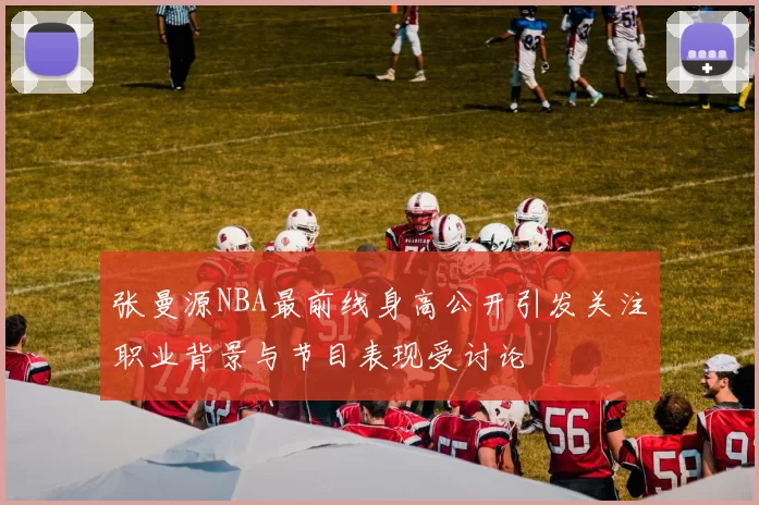 张曼源NBA最前线身高公开引发关注职业背景与节目表现受讨论