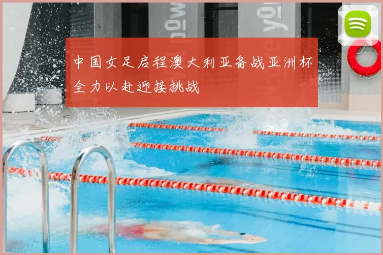 中国女足启程澳大利亚备战亚洲杯全力以赴迎接挑战