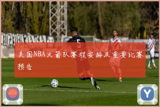 美国NBA火箭队赛程安排及重要比赛预告