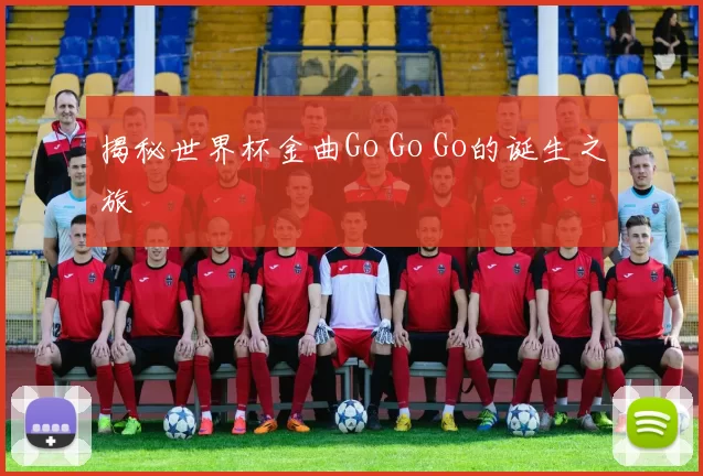 揭秘世界杯金曲Go Go Go的诞生之旅