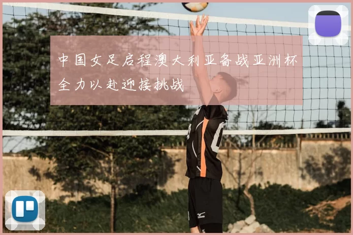 中国女足启程澳大利亚备战亚洲杯全力以赴迎接挑战