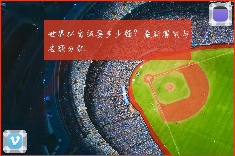 世界杯晋级要多少强？最新赛制与名额分配