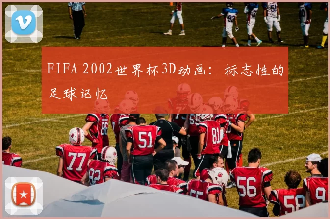 FIFA 2002世界杯3D动画：标志性的足球记忆