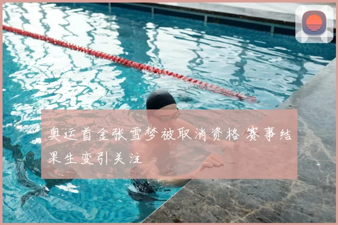 奥运首金张雪梦被取消资格 赛事结果生变引关注
