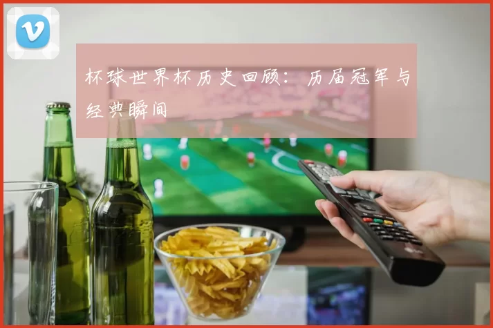杯球世界杯历史回顾:历届冠军与经典瞬间
