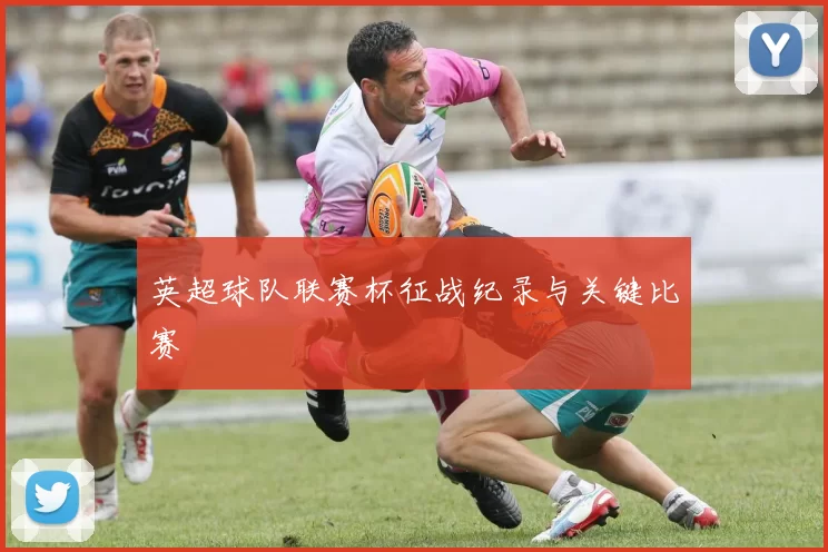 英超球队联赛杯征战纪录与关键比赛