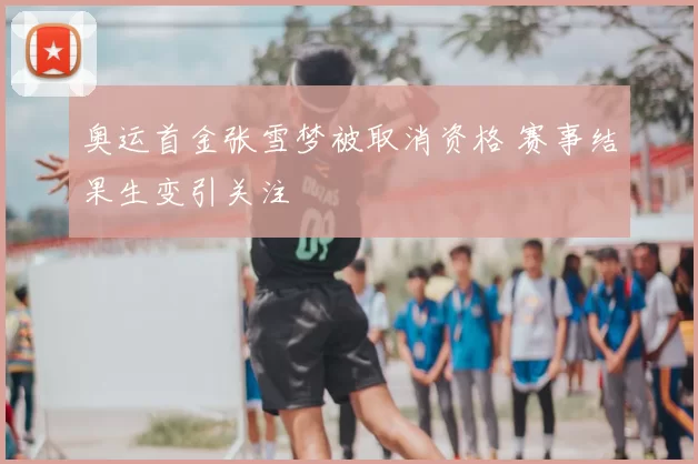 奥运首金张雪梦被取消资格 赛事结果生变引关注
