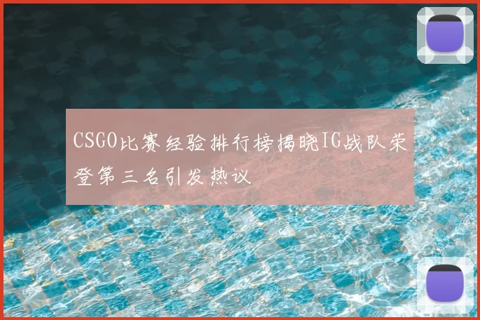 CSGO比赛经验排行榜揭晓IG战队荣登第三名引发热议