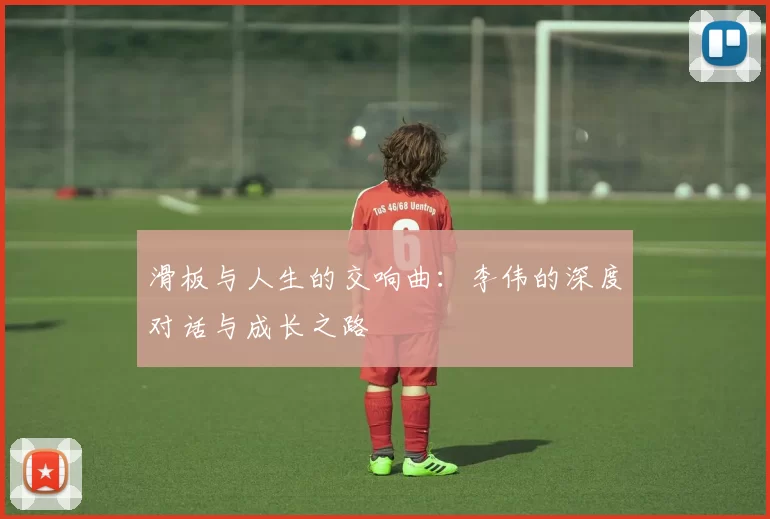 滑板与人生的交响曲：李伟的深度对话与成长之路