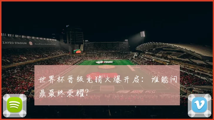世界杯晋级竞猜火爆开启:谁能问鼎最终荣耀?
