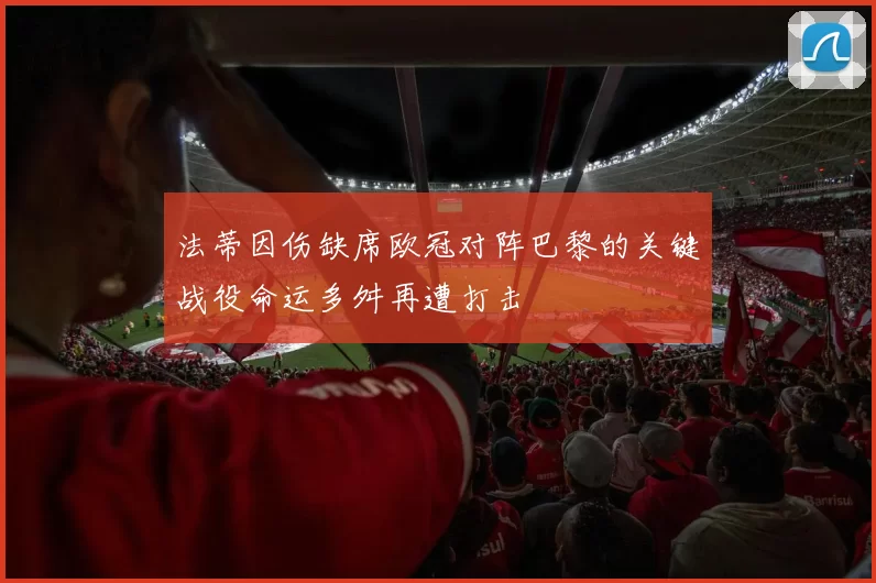 法蒂因伤缺席欧冠对阵巴黎的关键战役命运多舛再遭打击