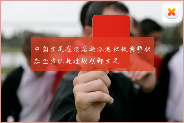 中国女足在酒店游泳池积极调整状态全力以赴迎战朝鲜女足