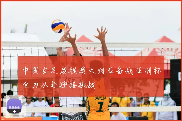 中国女足启程澳大利亚备战亚洲杯全力以赴迎接挑战