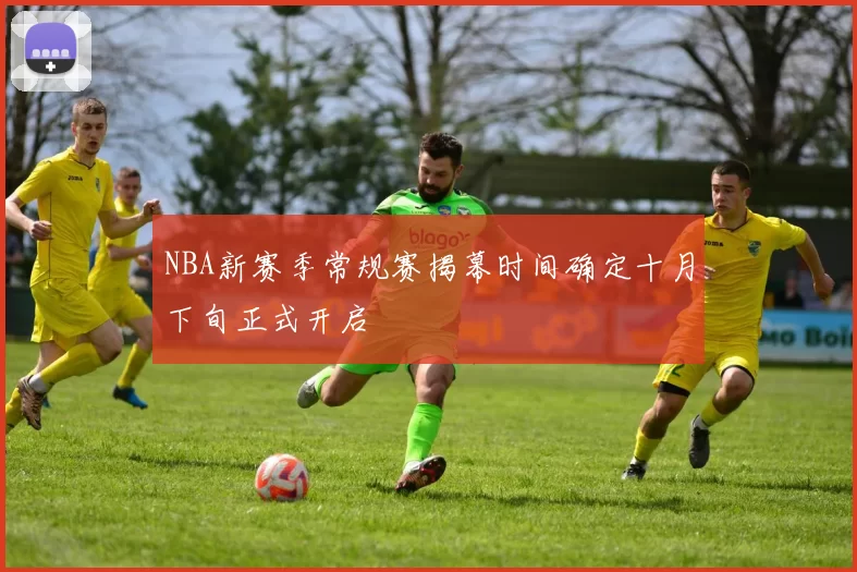 NBA新赛季常规赛揭幕时间确定十月下旬正式开启