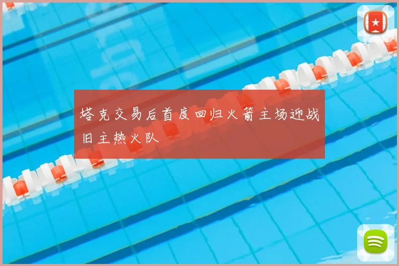 塔克交易后首度回归火箭主场迎战旧主热火队
