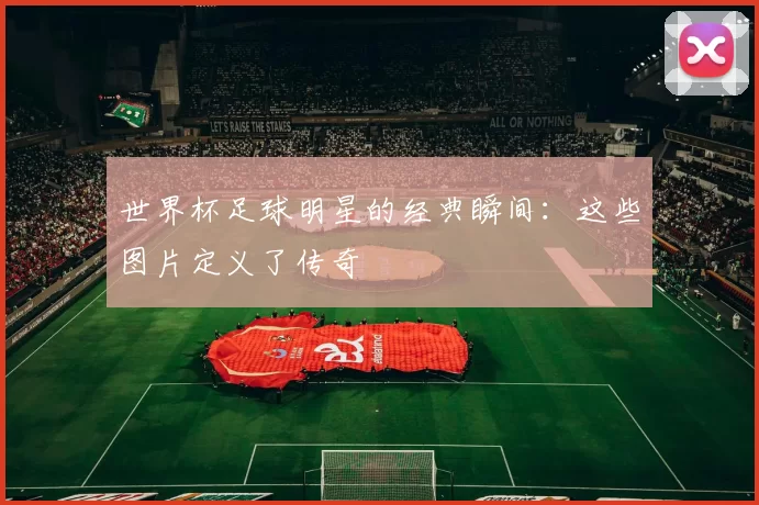 世界杯足球明星的经典瞬间：这些图片定义了传奇