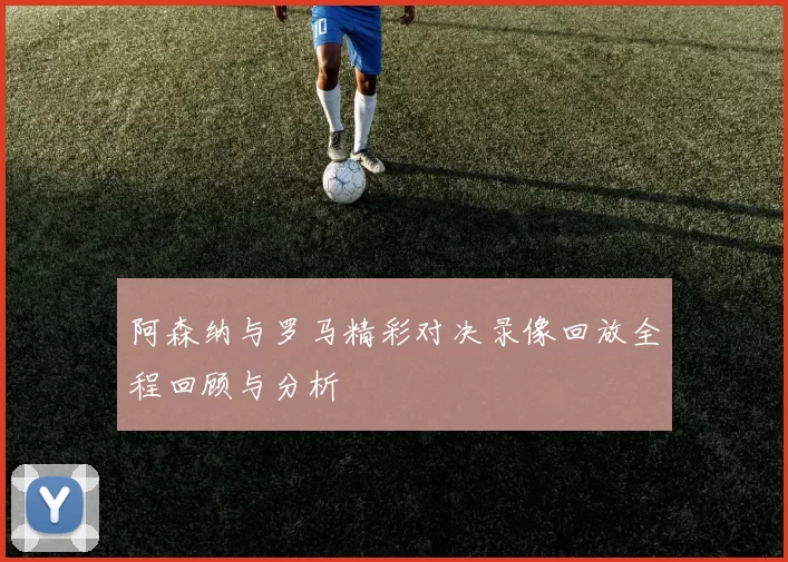 阿森纳与罗马精彩对决录像回放全程回顾与分析