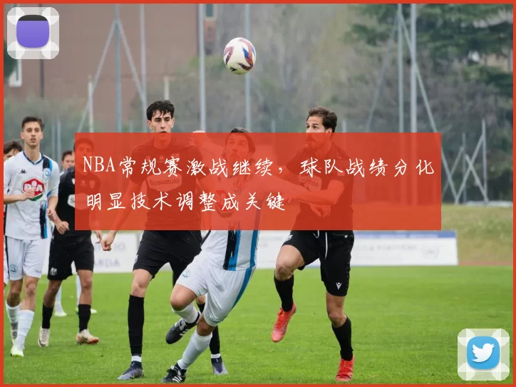 NBA常规赛激战继续，球队战绩分化明显技术调整成关键