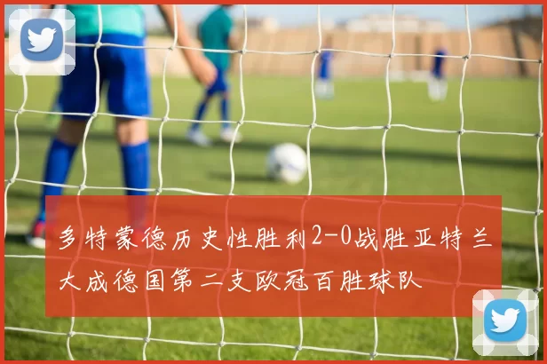 多特蒙德历史性胜利2-0战胜亚特兰大成德国第二支欧冠百胜球队